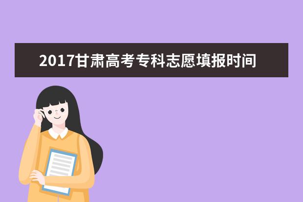 2017甘肃高考专科志愿填报时间:8月4日-6日