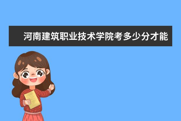 河南建筑职业技术学院考多少分才能上