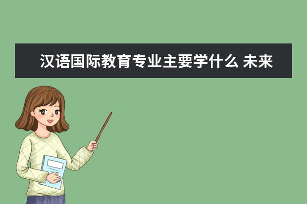 汉语国际教育专业主要学什么 未来从事什么工作