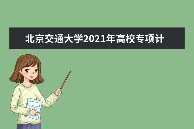 北京交通大学2021年高校专项计划招生简章发布