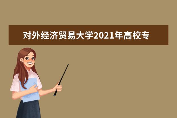 对外经济贸易大学2021年高校专项计划招生简章发布
