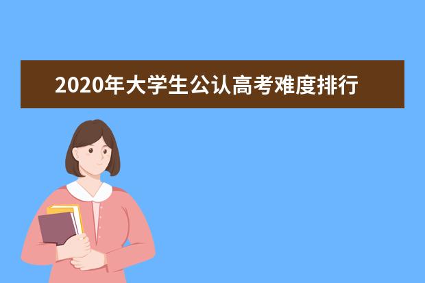 2020年大学生公认高考难度排行榜