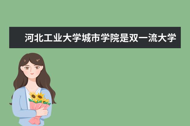 河北工业大学城市学院是双一流大学吗，有哪些双一流学科？