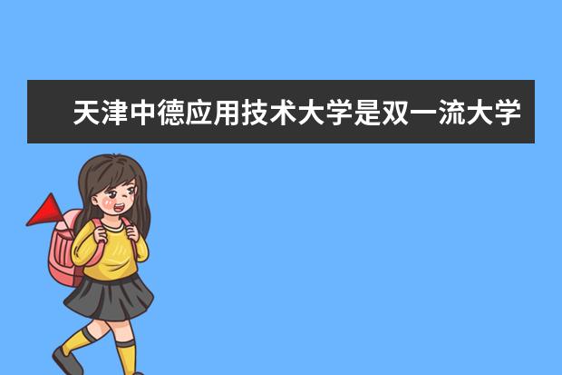 天津中德应用技术大学是双一流大学吗，有哪些双一流学科？