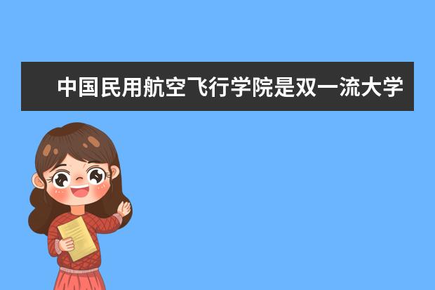 中国民用航空飞行学院是双一流大学吗，有哪些双一流学科？
