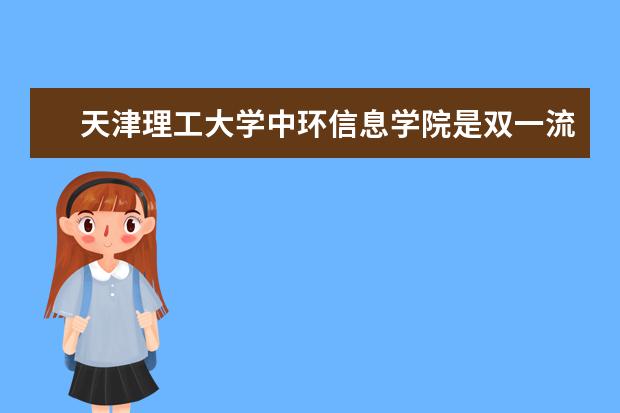 天津理工大学中环信息学院是双一流大学吗，有哪些双一流学科？