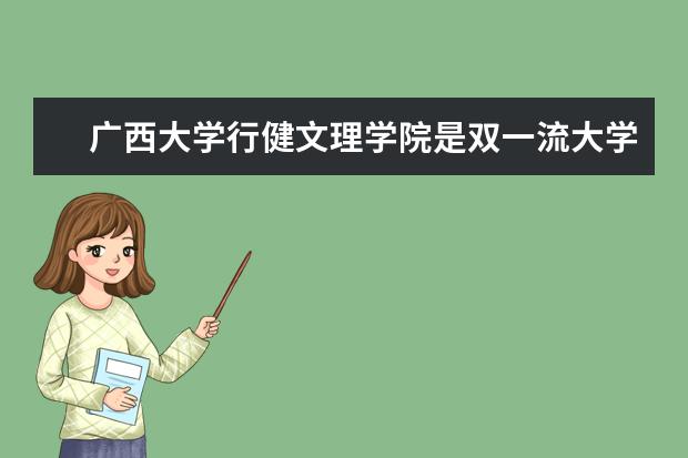 广西大学行健文理学院是双一流大学吗，有哪些双一流学科？