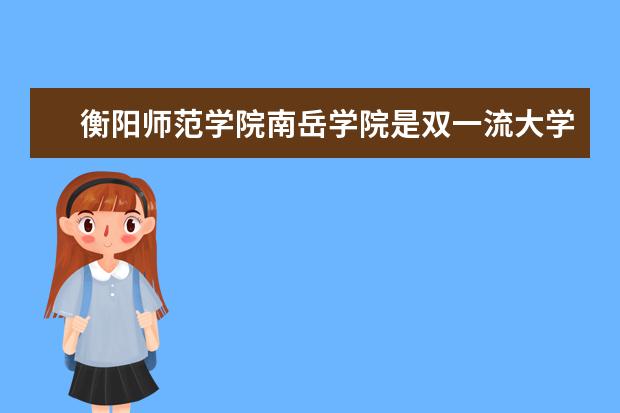 衡阳师范学院南岳学院是双一流大学吗，有哪些双一流学科？