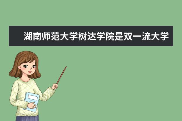 湖南师范大学树达学院是双一流大学吗，有哪些双一流学科？
