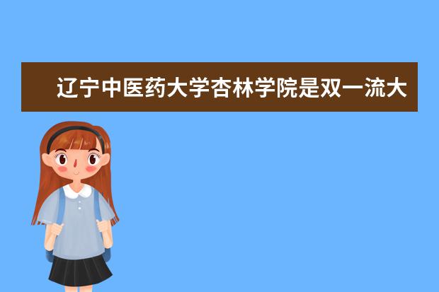 辽宁中医药大学杏林学院是双一流大学吗，有哪些双一流学科？