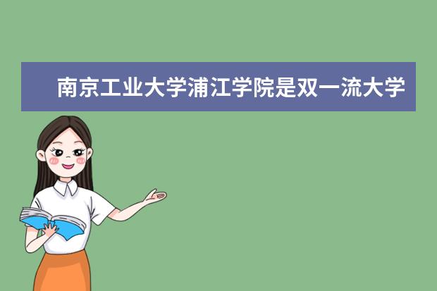南京工业大学浦江学院是双一流大学吗，有哪些双一流学科？