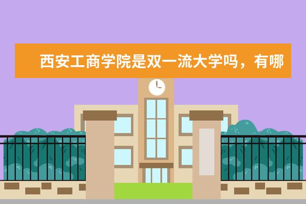 西安工商学院是双一流大学吗，有哪些双一流学科？