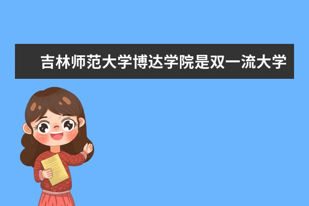 吉林师范大学博达学院是双一流大学吗，有哪些双一流学科？