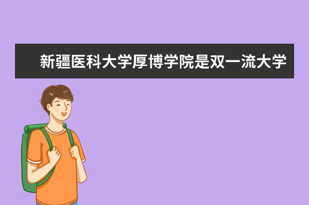 新疆医科大学厚博学院是双一流大学吗，有哪些双一流学科？