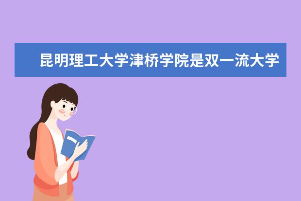 昆明理工大学津桥学院是双一流大学吗，有哪些双一流学科？