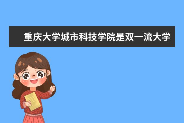 重庆大学城市科技学院是双一流大学吗，有哪些双一流学科？