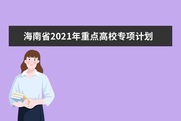 海南省2021年重点高校专项计划报名条件及录取办法