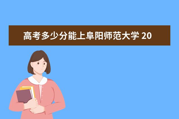 高考多少分能上阜阳师范大学 2020录取分数线是多少