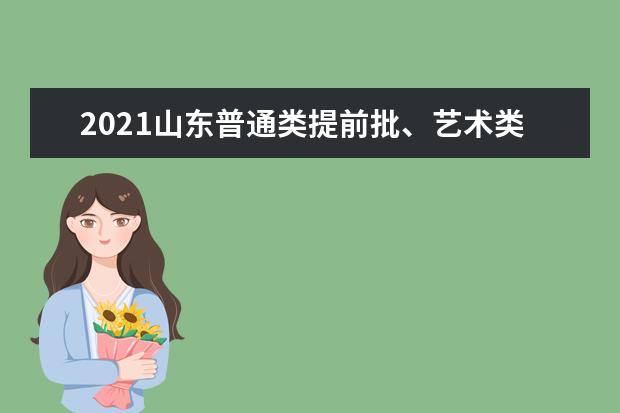 2021山东普通类提前批、艺术类本科提前批第1次志愿填报注意事项