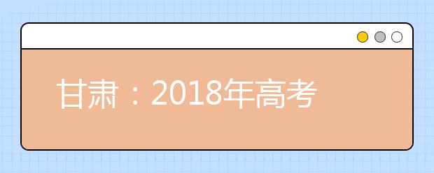 甘肃：2018年高考成绩6月22日左右公布 三种方式可查询