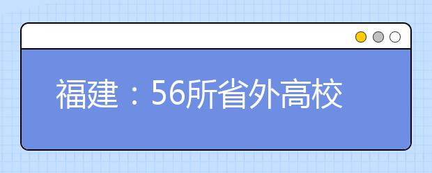 福建：56所省外高校在闽设立艺术类校考考点