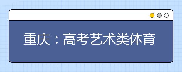 重庆：高考艺术类体育类部分批次实行平行志愿
