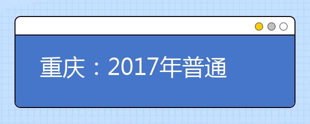 重庆：2017年普通高校招生录取进程时间安排表