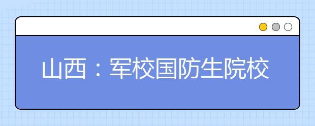 山西：军校国防生院校部分体检结果7月3日公布