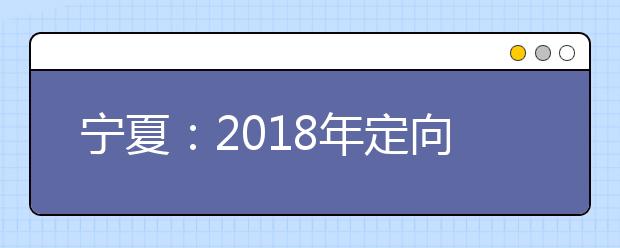 宁夏：2018年定向培养士官招生审查及录取工作须知