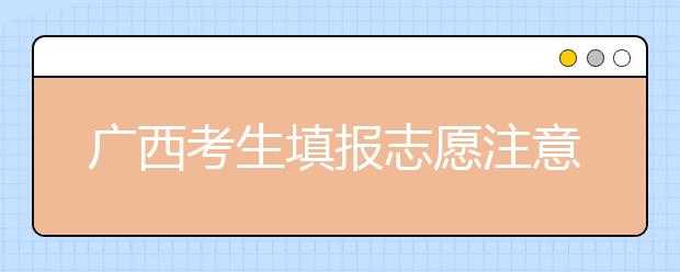 广西考生填报志愿注意事项