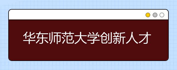 华东师范大学创新人才培养机制 着力打造优质本科教育