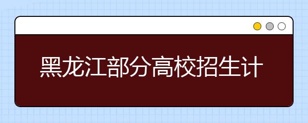 黑龙江部分高校招生计划出炉  部分专业有调整