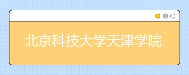 北京科技大学天津学院2012年艺术类招生简章