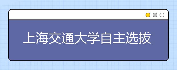 上海交通大学自主选拔录取改革政策解读