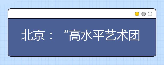 北京：“高水平艺术团”和“艺术类”三不同