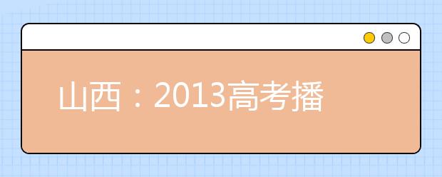山西：2013高考播音等艺术专业考试1月7日至12日举行 