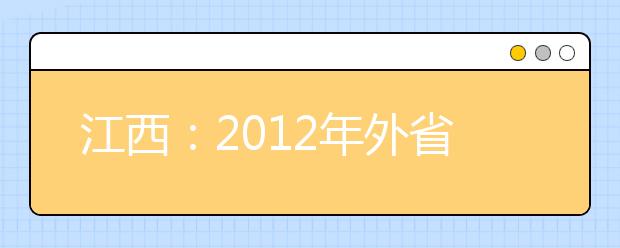 江西：2012年外省高校艺术类专业招生在我省设点考试时间安排公布 