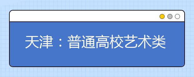 天津：普通高校艺术类招生美术专业统一考试于1月7日举行