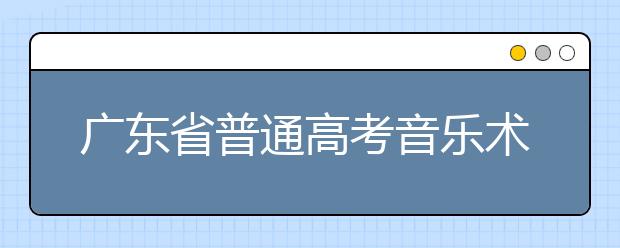 广东省普通高考音乐术科统一考试考场规则