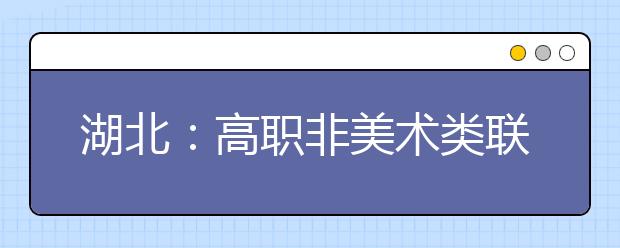 湖北：高职非美术类联考明年元月举行 3月公布成绩