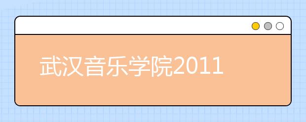 武汉音乐学院2011年普通本科招生简章