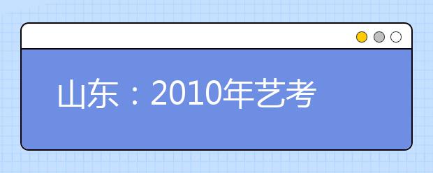 山东：2010年艺考违规处罚细分为9种行为
