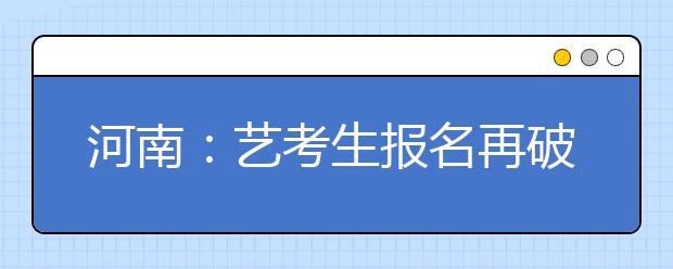 河南：艺考生报名再破10万 专业统考春节前完成