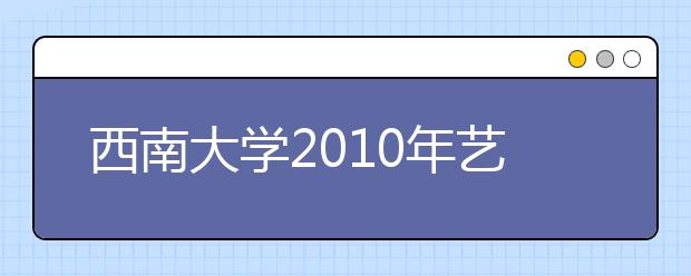 西南大学2010年艺术类各专业招生简章公布