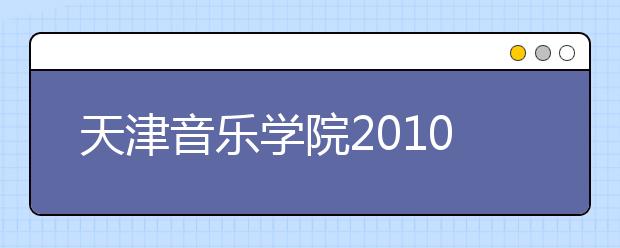 天津音乐学院2010年本科招生简章