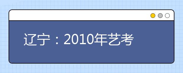 辽宁：2010年艺考方案下发 文化课要求提高