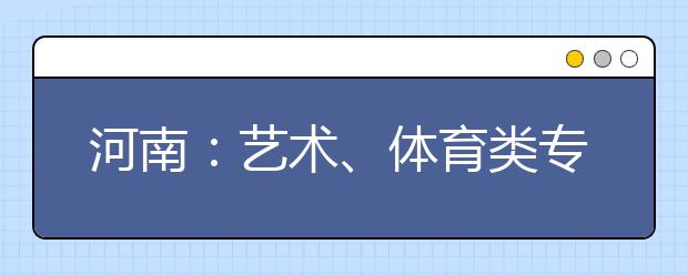 河南：艺术、体育类专业高招考试12月5日开始网上信息填报