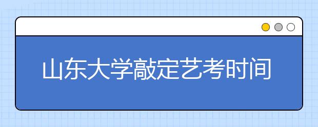 山东大学敲定艺考时间　济南站2月16日开考
