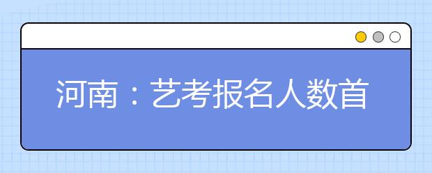 河南：艺考报名人数首破10万 音乐类考生减少