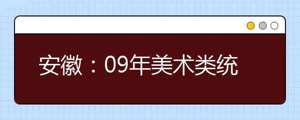 安徽：09年美术类统考顺利结束 分数线春节前公布